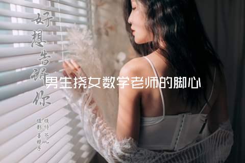 男生挠女数学老师的脚心